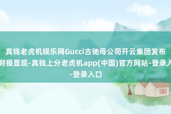 真钱老虎机娱乐网Gucci古驰母公司开云集团发布的财报显现-真钱上分老虎机app(中国)官方网站-登录入口