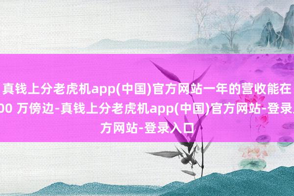 真钱上分老虎机app(中国)官方网站一年的营收能在 3000 万傍边-真钱上分老虎机app(中国)官方网站-登录入口