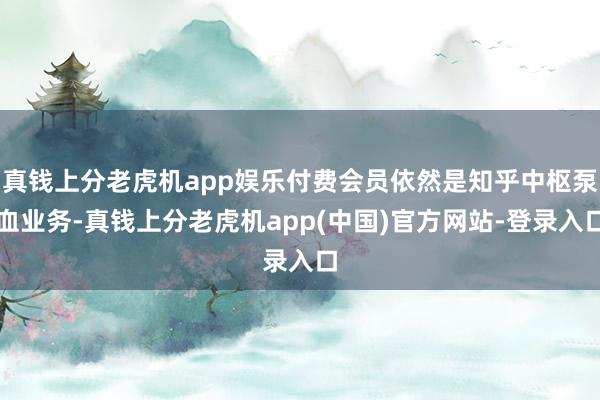 真钱上分老虎机app娱乐付费会员依然是知乎中枢泵血业务-真钱上分老虎机app(中国)官方网站-登录入口