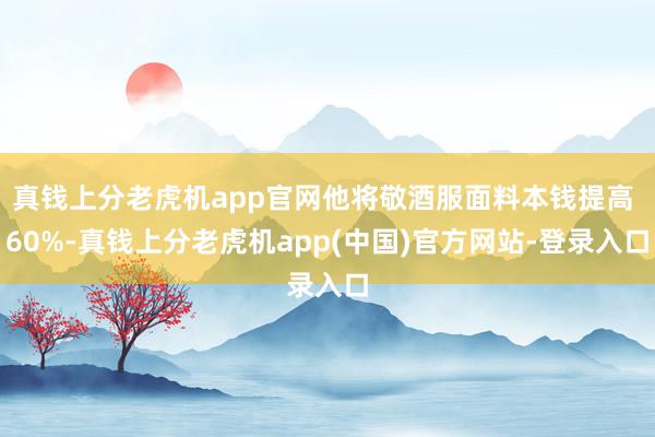 真钱上分老虎机app官网他将敬酒服面料本钱提高 60%-真钱上分老虎机app(中国)官方网站-登录入口