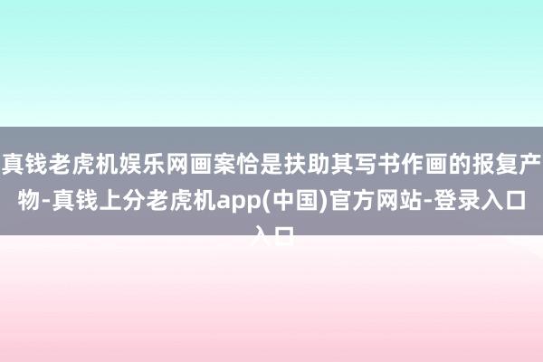 真钱老虎机娱乐网画案恰是扶助其写书作画的报复产物-真钱上分老虎机app(中国)官方网站-登录入口