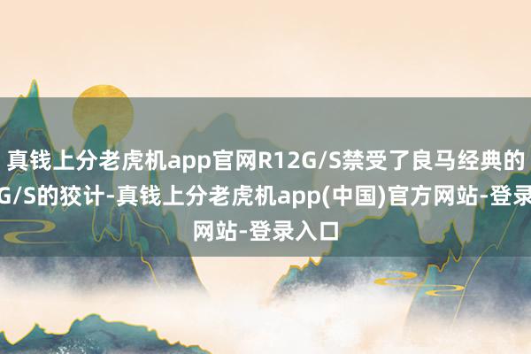 真钱上分老虎机app官网R12G/S禁受了良马经典的R80G/S的狡计-真钱上分老虎机app(中国)官方网站-登录入口