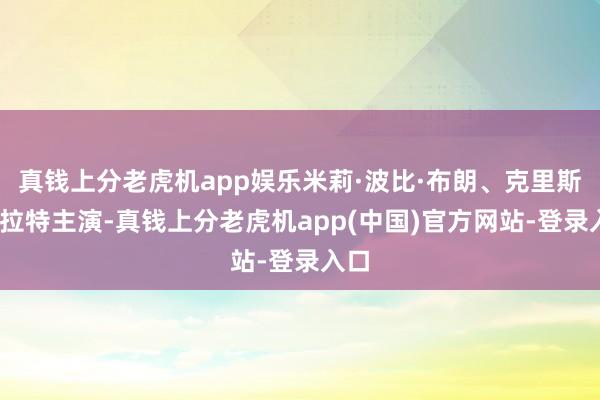 真钱上分老虎机app娱乐米莉·波比·布朗、克里斯·帕拉特主演-真钱上分老虎机app(中国)官方网站-登录入口