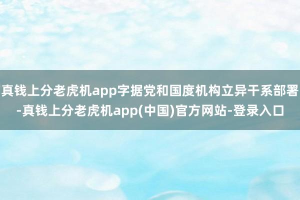 真钱上分老虎机app字据党和国度机构立异干系部署-真钱上分老虎机app(中国)官方网站-登录入口