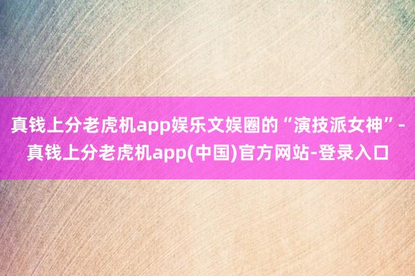 真钱上分老虎机app娱乐文娱圈的“演技派女神”-真钱上分老虎机app(中国)官方网站-登录入口