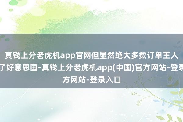 真钱上分老虎机app官网但显然绝大多数订单王人复返了好意思国-真钱上分老虎机app(中国)官方网站-登录入口