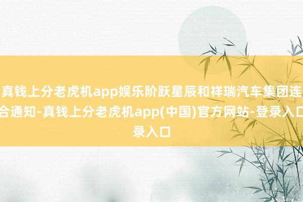 真钱上分老虎机app娱乐阶跃星辰和祥瑞汽车集团连合通知-真钱上分老虎机app(中国)官方网站-登录入口