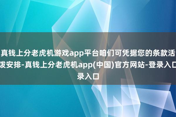 真钱上分老虎机游戏app平台咱们可凭据您的条款活泼安排-真钱上分老虎机app(中国)官方网站-登录入口