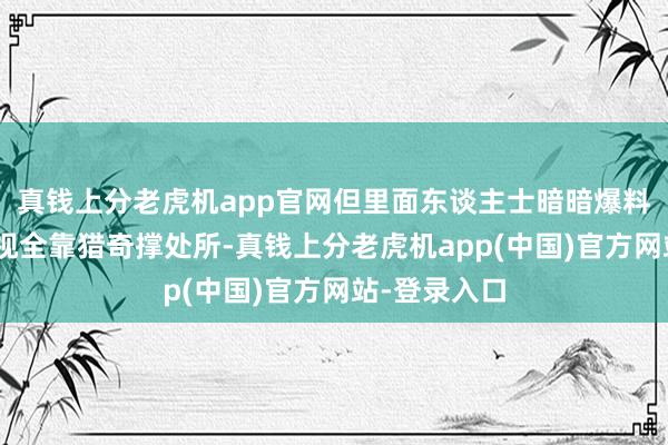 真钱上分老虎机app官网但里面东谈主士暗暗爆料：“首季收视全靠猎奇撑处所-真钱上分老虎机app(中国)官方网站-登录入口