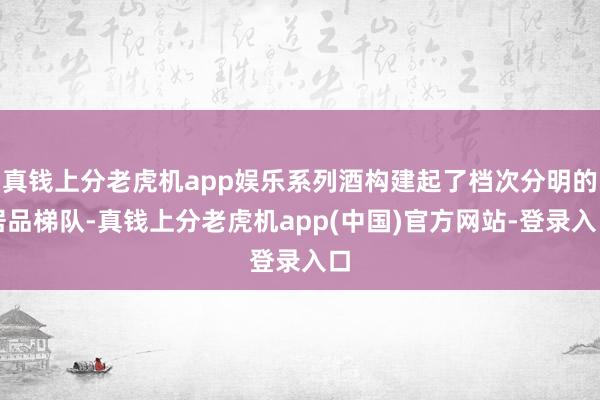 真钱上分老虎机app娱乐系列酒构建起了档次分明的居品梯队-真钱上分老虎机app(中国)官方网站-登录入口