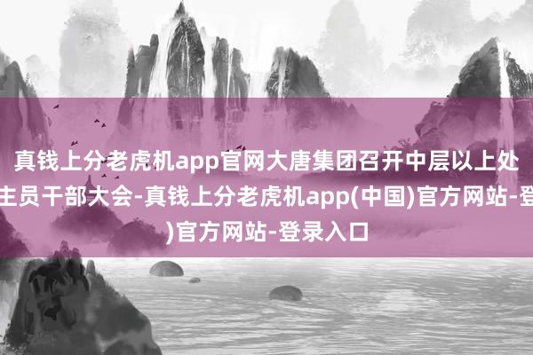 真钱上分老虎机app官网大唐集团召开中层以上处置东谈主员干部大会-真钱上分老虎机app(中国)官方网站-登录入口