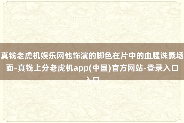 真钱老虎机娱乐网他饰演的脚色在片中的血腥诛戮场面-真钱上分老虎机app(中国)官方网站-登录入口