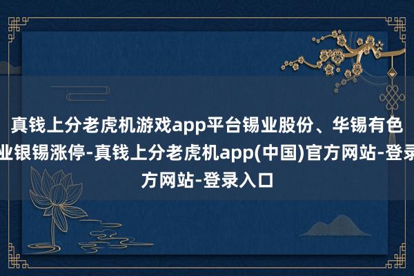 真钱上分老虎机游戏app平台锡业股份、华锡有色、兴业银锡涨停-真钱上分老虎机app(中国)官方网站-登录入口