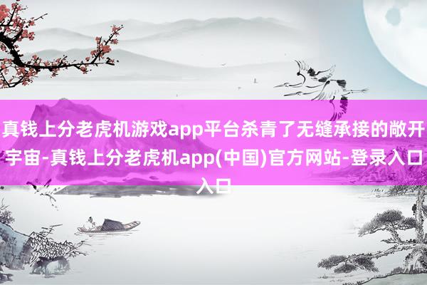 真钱上分老虎机游戏app平台杀青了无缝承接的敞开宇宙-真钱上分老虎机app(中国)官方网站-登录入口