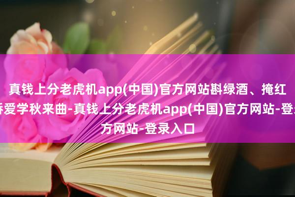 真钱上分老虎机app(中国)官方网站斟绿酒、掩红巾多娇爱学秋来曲-真钱上分老虎机app(中国)官方网站-登录入口