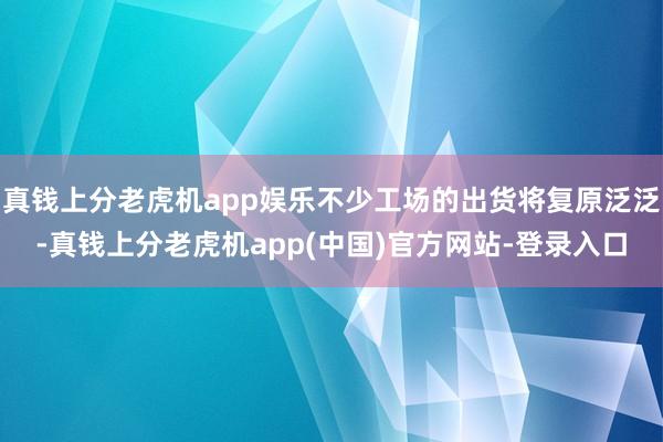 真钱上分老虎机app娱乐不少工场的出货将复原泛泛-真钱上分老虎机app(中国)官方网站-登录入口