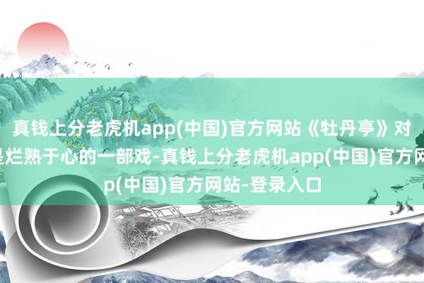 真钱上分老虎机app(中国)官方网站《牡丹亭》对她而言雷同是烂熟于心的一部戏-真钱上分老虎机app(中国)官方网站-登录入口
