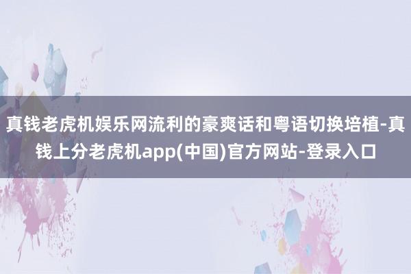 真钱老虎机娱乐网流利的豪爽话和粤语切换培植-真钱上分老虎机app(中国)官方网站-登录入口