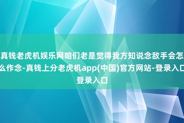 真钱老虎机娱乐网咱们老是觉得我方知说念敌手会怎么作念-真钱上分老虎机app(中国)官方网站-登录入口