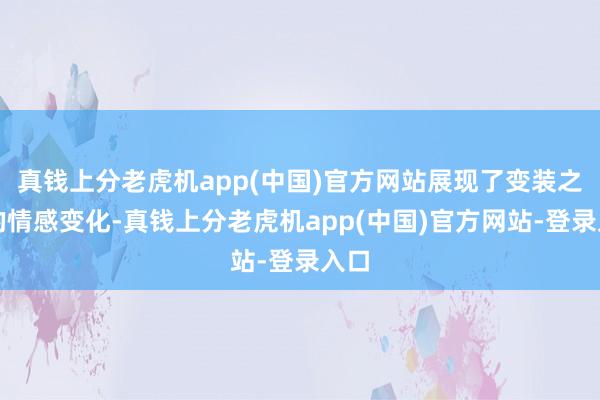 真钱上分老虎机app(中国)官方网站展现了变装之间的情感变化-真钱上分老虎机app(中国)官方网站-登录入口