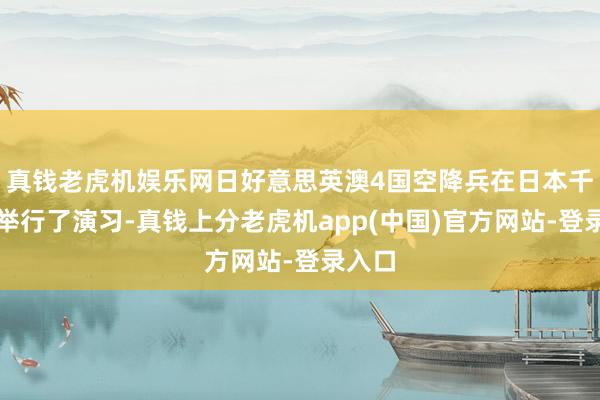 真钱老虎机娱乐网日好意思英澳4国空降兵在日本千叶县举行了演习-真钱上分老虎机app(中国)官方网站-登录入口