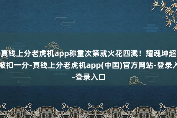 真钱上分老虎机app称重次第就火花四溅！耀魂坤超重被扣一分-真钱上分老虎机app(中国)官方网站-登录入口