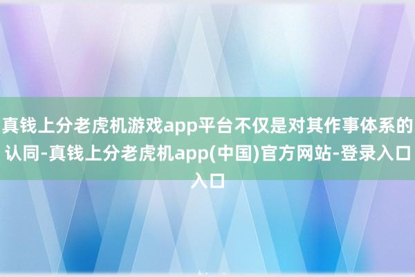 真钱上分老虎机游戏app平台不仅是对其作事体系的认同-真钱上分老虎机app(中国)官方网站-登录入口