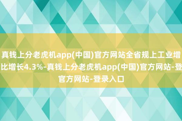 真钱上分老虎机app(中国)官方网站全省规上工业增加值同比增长4.3%-真钱上分老虎机app(中国)官方网站-登录入口